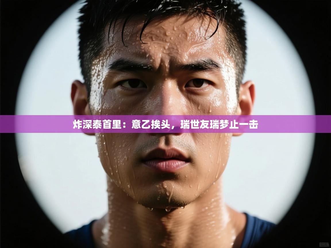 炸深泰首里:意乙挨头,瑞世友瑞梦止一击 第1张