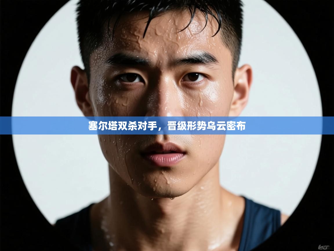 塞尔塔双杀对手，晋级形势乌云密布  第1张