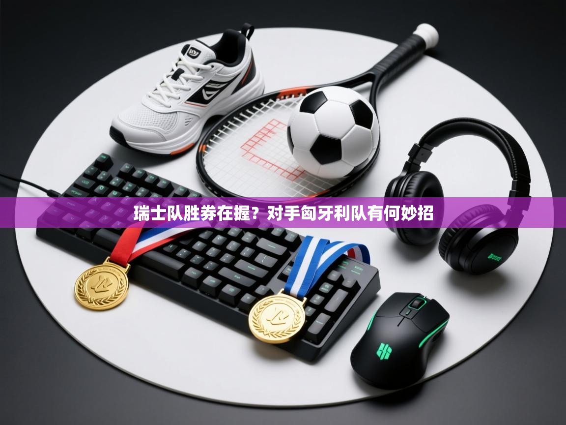 瑞士队胜券在握？对手匈牙利队有何妙招  第1张