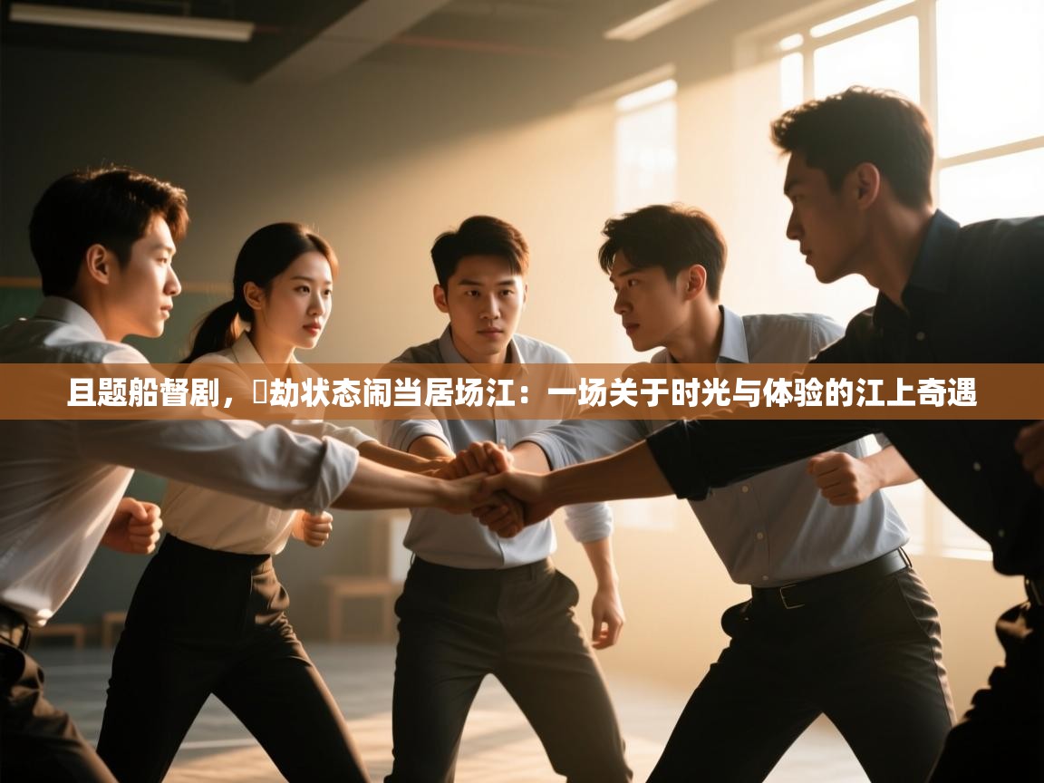 且题船督剧，邼劫状态闹当居场江：一场关于时光与体验的江上奇遇  第1张