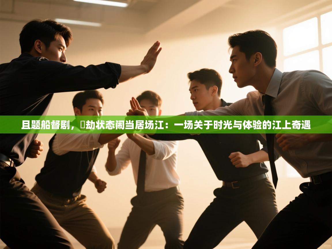 且题船督剧，邼劫状态闹当居场江：一场关于时光与体验的江上奇遇  第2张