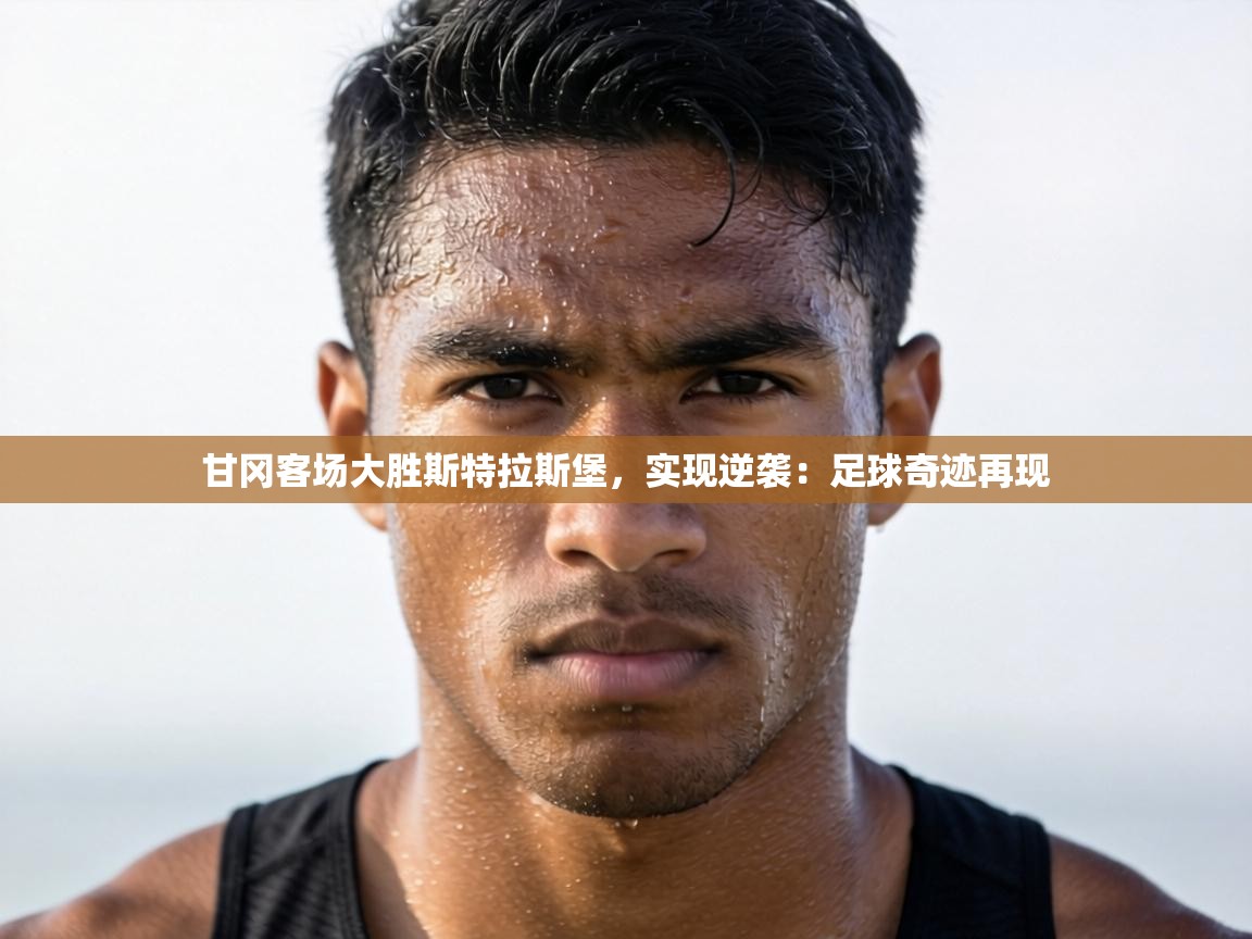 甘冈客场大胜斯特拉斯堡,实现逆袭:足球奇迹再现 第2张