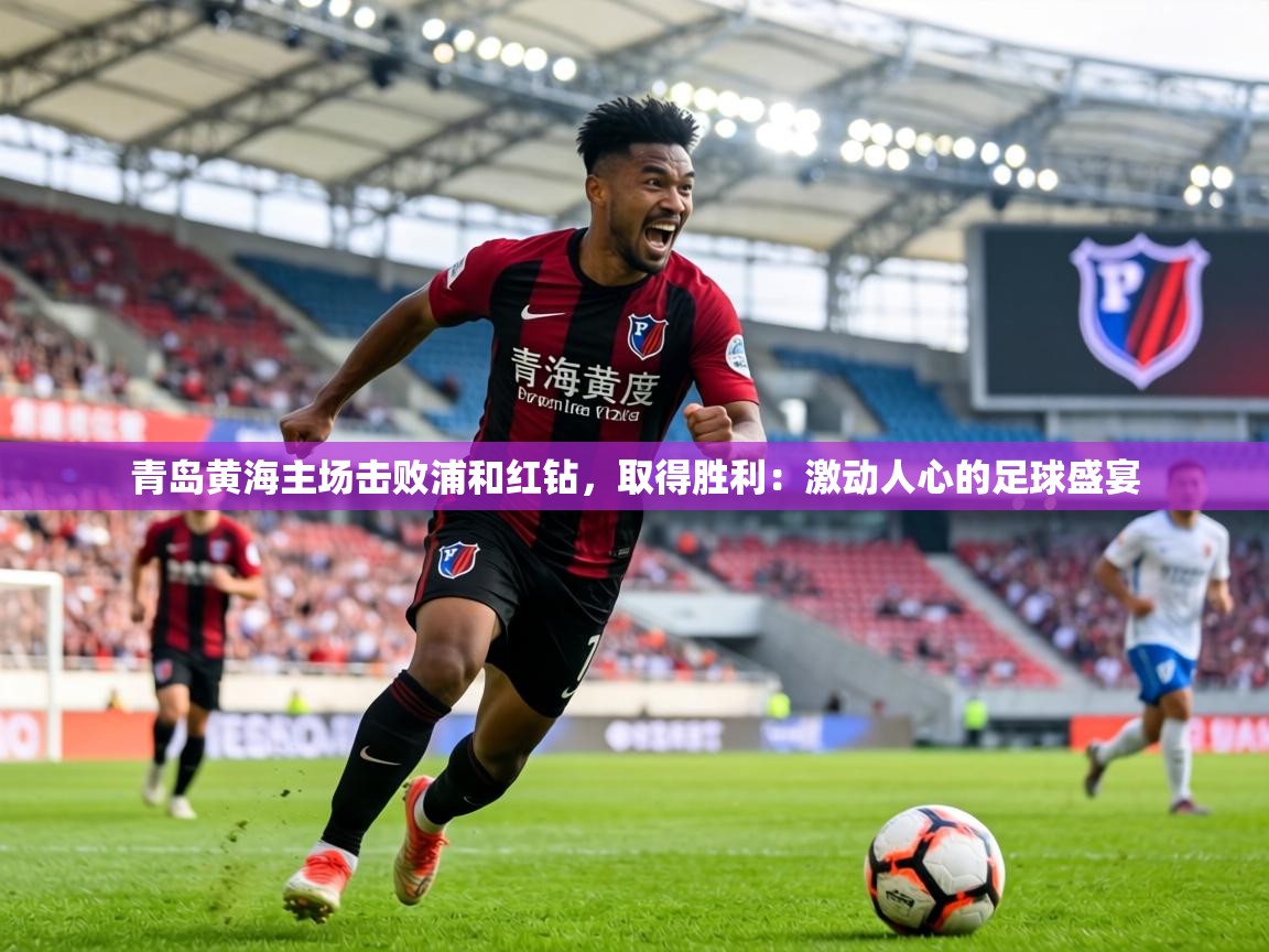 青岛黄海主场击败浦和红钻，取得胜利：激动人心的足球盛宴  第1张